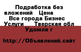 Подработка без вложений › Цена ­ 1 000 - Все города Бизнес » Услуги   . Тверская обл.,Удомля г.